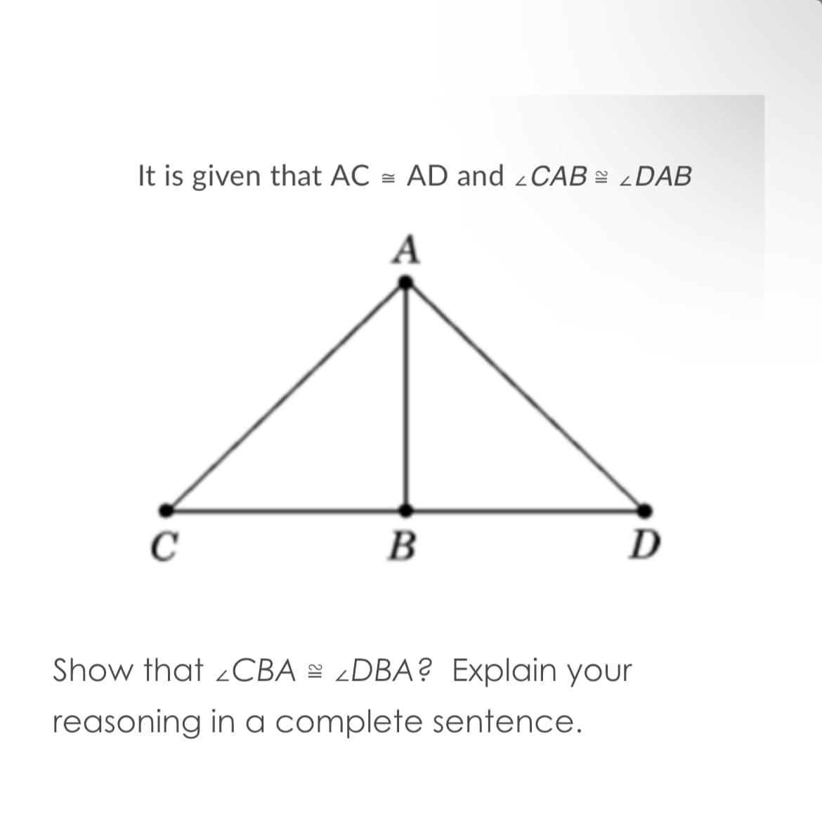It is given that AC = AD and ¿CAB = ¿DAB
A
C
B
Show that ¿CBA = ¿DBA? Explain your
reasoning in a complete sentence.
