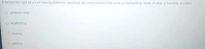 A temporary ngid structure having platforms taised up, tor construction of the work on the building made of steel or bamboo, is called
O underpinning
O scaffolding
O shoring
O jacking

