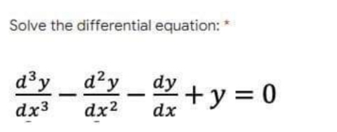 Solve the differential equation: *
d³y d²y
dx3 dx²
dy + y = 0
dx