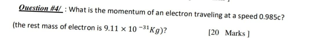 Question #4/: What is the momentum of an electron traveling at a speed 0.985c?
(the rest mass of electron is 9.11 x 10 -³1 Kg)?
[20 Marks]