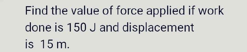 Find the value of force applied if work
done is 150 J and displacement
is 15 m.