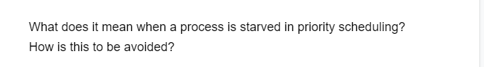 What does it mean when a process is starved in priority scheduling?
How is this to be avoided?