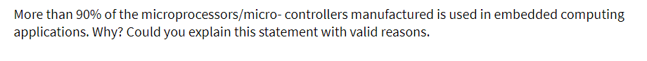 More than 90% of the
microprocessors/micro-controllers
applications. Why? Could you explain this statement with valid reasons.
manufactured is used in embedded computing