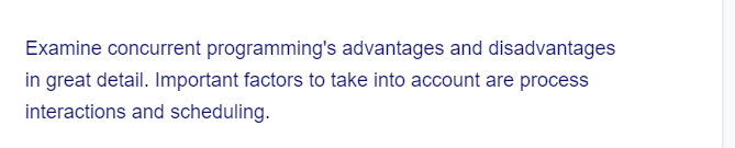 Examine concurrent programming's advantages and disadvantages
in great detail. Important factors to take into account are process
interactions and scheduling.