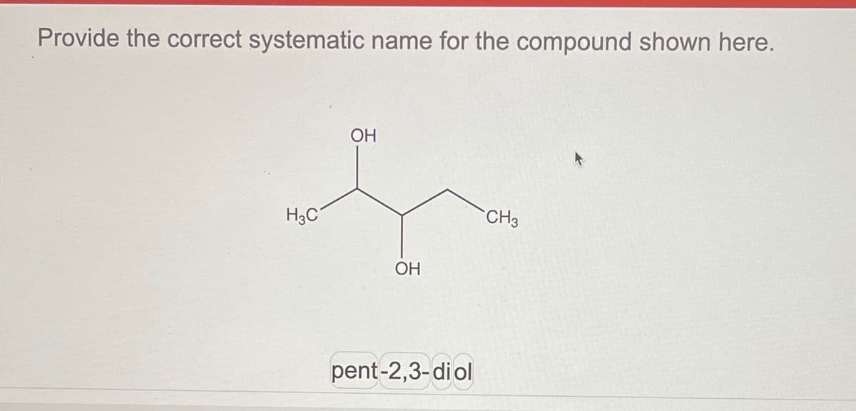 Provide the correct systematic name for the compound shown here.
H₂C
OH
OH
pent-2,3-di ol
CH3