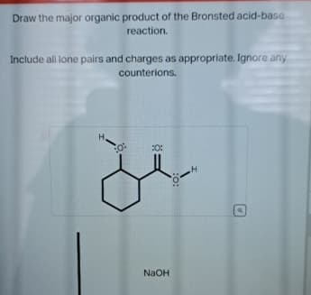 Draw the major organic product of the Bronsted acid-base
reaction.
Include all lone pairs and charges as appropriate. Ignore any
counterions.
H
:0:
30:
NaOH
:0:
H