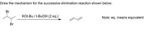 Draw the mechanism for the successive elimination reaction shown below.
Br
Br
KOt-Bu/t-BuOH (2 eq.)
Note: eq. means equivalent