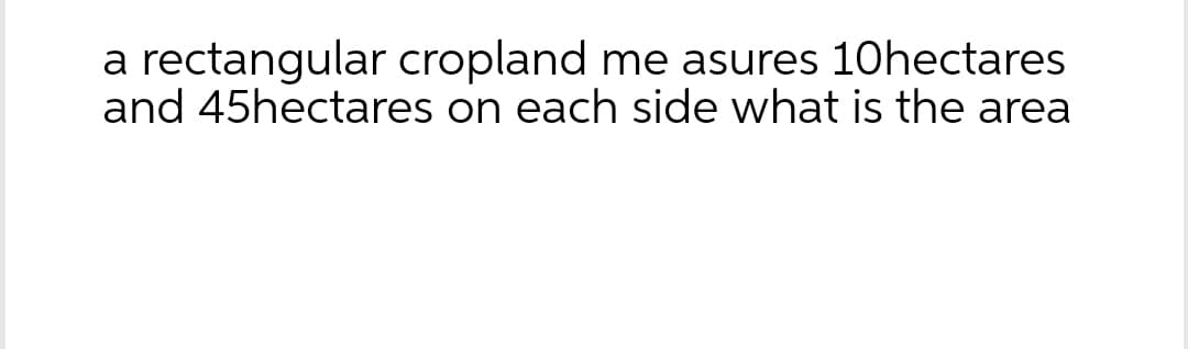 a rectangular cropland me asures 10hectares
and 45hectares on each side what is the area