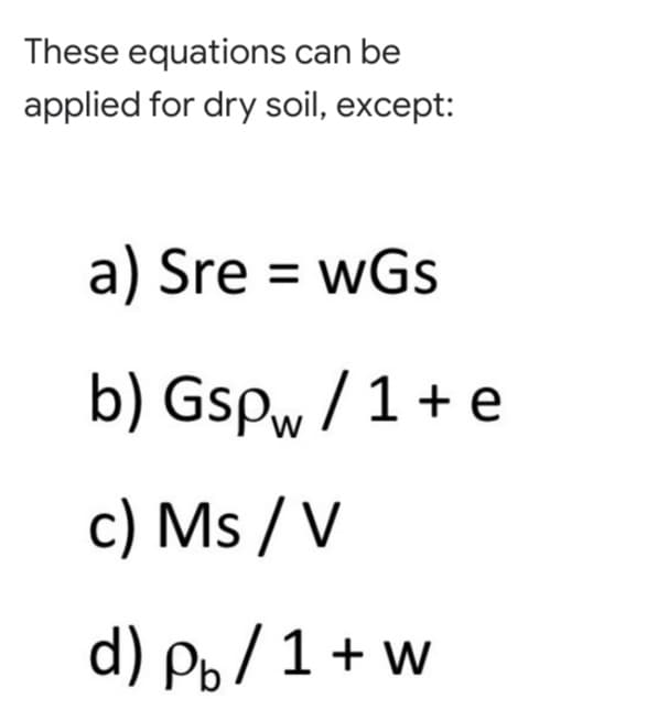 These equations can be
applied for dry soil, except:
a) Sre = wGs
%3D
b) Gspw /1+ e
c) Ms / V
d) Po /1 + w
