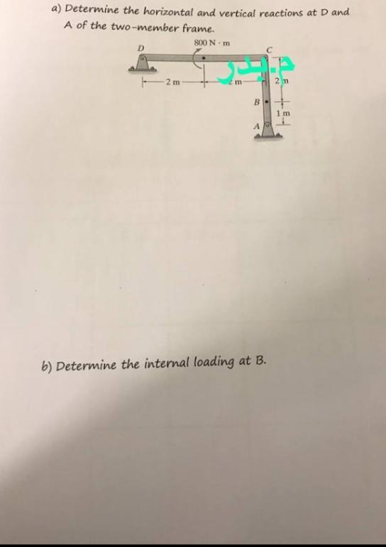 a) Determine the horizontal and vertical reactions at D and
A of the two-member frame.
800 N-m
D
2m
2 m
B+
1m
A
b) Determine the internal loading at B.
m