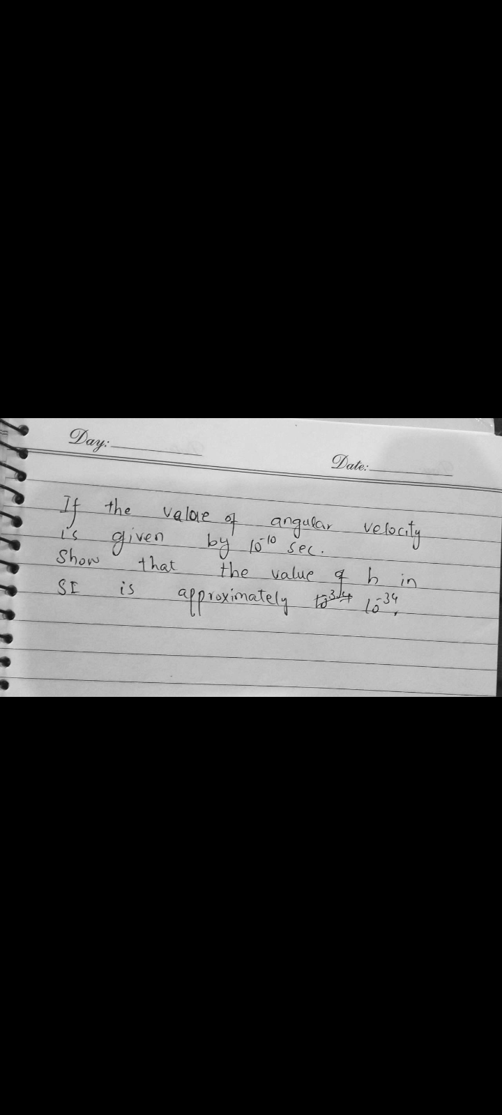 Day:-
If the
Show
SE
Date:
value of angular velocity
by 101⁰ sec.
the value
q
4 h in
approximately 1334 1034
given
that
is