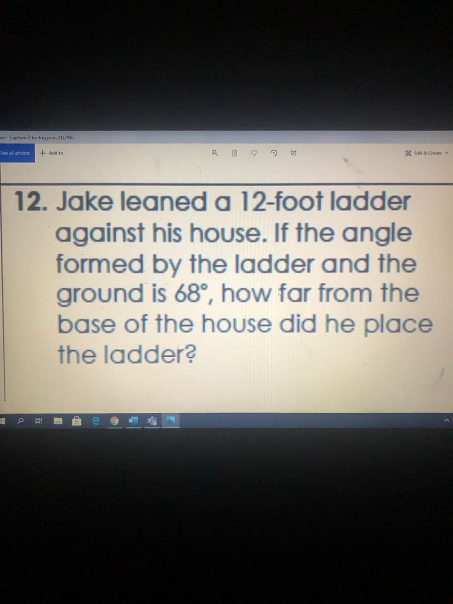 os- Capture 2 for trig prac. (1).PNG
See all photos
+ Add to
% Edit & Create
12. Jake leaned a 12-foot ladder
against his house. If the angle
formed by the ladder and the
ground is 68°, how far from the
base of the house did he place
the ladder?
