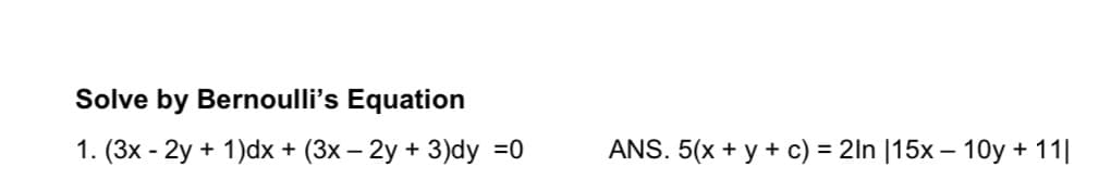 Solve by Bernoulli's Equation
1. (3x - 2y + 1)dx + (3x – 2y + 3)dy =0
ANS. 5(x + y + c) = 2ln |15x – 10y + 11|
