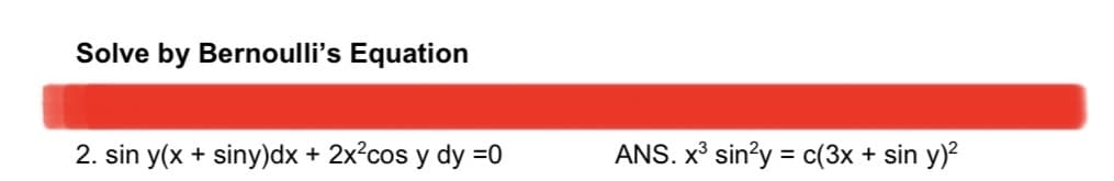 Solve by Bernoulli's Equation
2. sin y(x + siny)dx + 2x?cos y dy =0
ANS. x³ sin?y = c(3x + sin y)?
