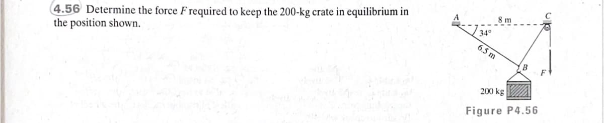 4.56 Determine the force F required to keep the 200-kg crate in equilibrium in
the position shown.
8 m
34°
6.5 m
B
200 kg
Figure P4.56
