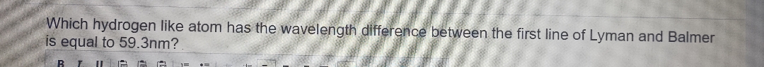 Which hydrogen like atom has the wavelength difference between the first line of Lyman and Balmer
is equal to 59.3nm?
