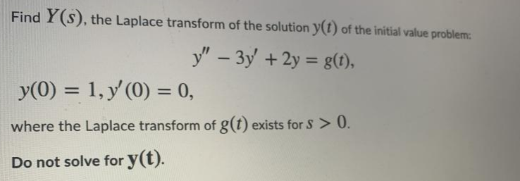 Find Y(s), the Laplace transform of the solution y(t) of the initial value problem:
y" – 3y' + 2y = g(t1),
-
%3D
y(0) = 1, y'(0) = 0,
where the Laplace transform of g(t) exists for S > 0.
Do not solve for y(t).
