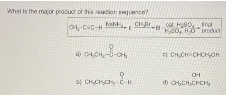 What is the major product of this reaction sequence?
NaNH, I CH₂Br
CH3-CEC-H
11
a) CH3CH₂-C-CH3
O
11
b) CH3CH₂CH₂-C-H
cat. HgSO final
H₂SO4 H₂O product
c) CH₂CH=CHCH₂OH
OH
d) CH3CH₂CHCH3