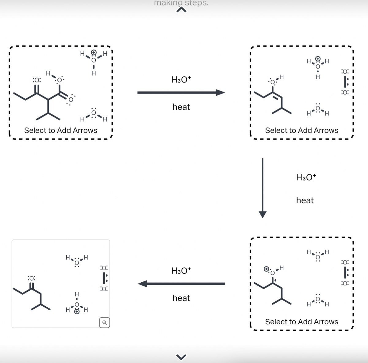 :O:
H
:O:
H.
Select to Add Arrows
H
H
H
H
:0:
|:
:0:
I
I
I
making steps.
H3O+
heat
H3O+
heat
H
H
H
Select to Add Arrows
H3O+
heat
H
H
H
H...H
Select to Add Arrows
1
I
:O: 1
B
:0:"
I
I
I
I
I
:0:1
:0:1
I