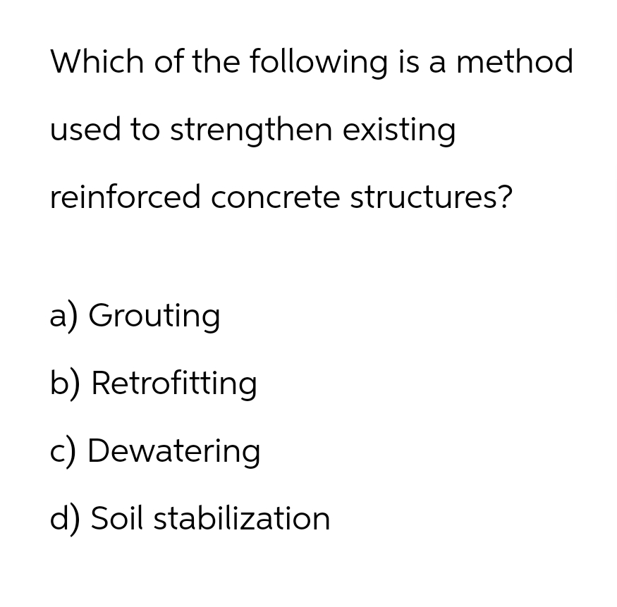 Which of the following is a method
used to strengthen existing
reinforced concrete structures?
a) Grouting
b) Retrofitting
c) Dewatering
d) Soil stabilization