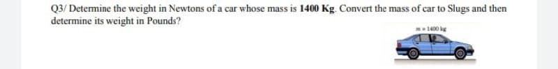 Q3/ Detemine the weight in Newtons of a car whose mass is 1400 Kg. Convert the mass of car to Slugs and then
determine its weight in Pounds?
ma1400 kg
