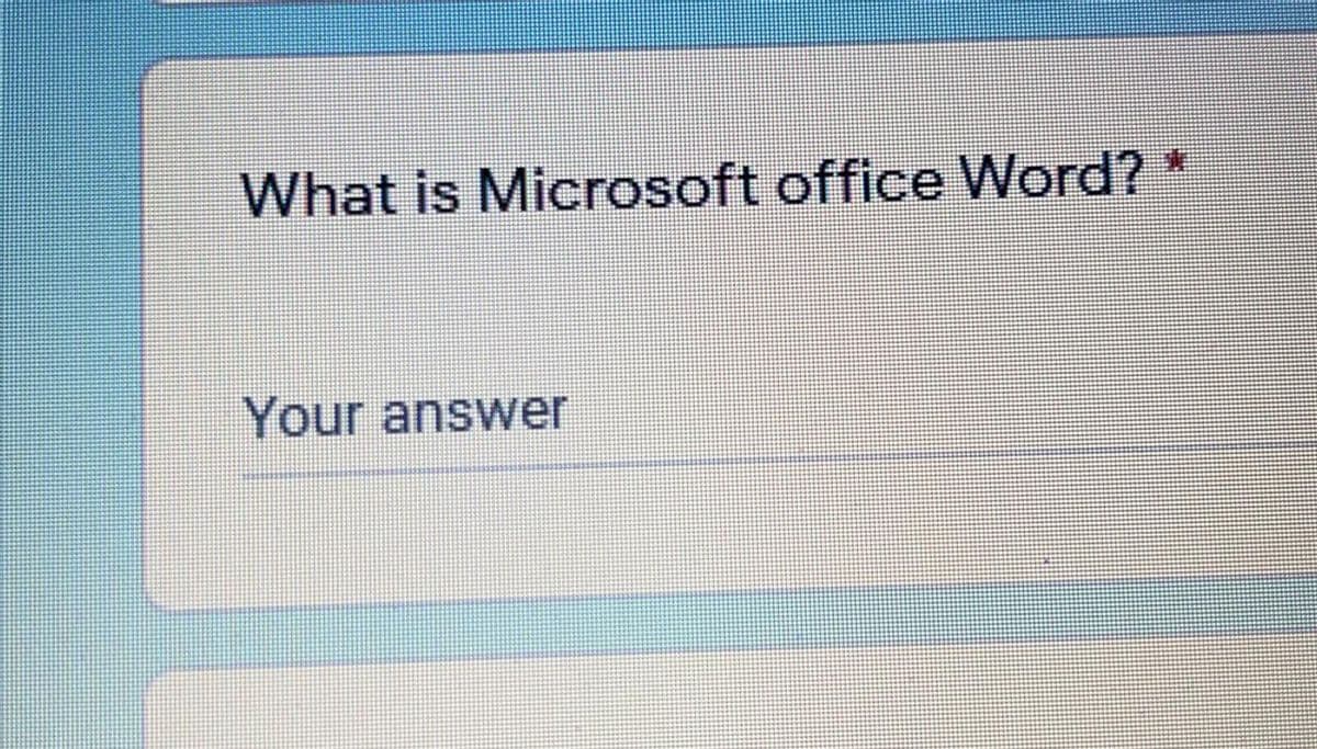 What is Microsoft office Word? *
Your answer
