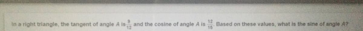 In a right triangle, the tangent of angle A is,
and the cosine of angle A is
12
Based on these values, what is the sine of angle A?
15
