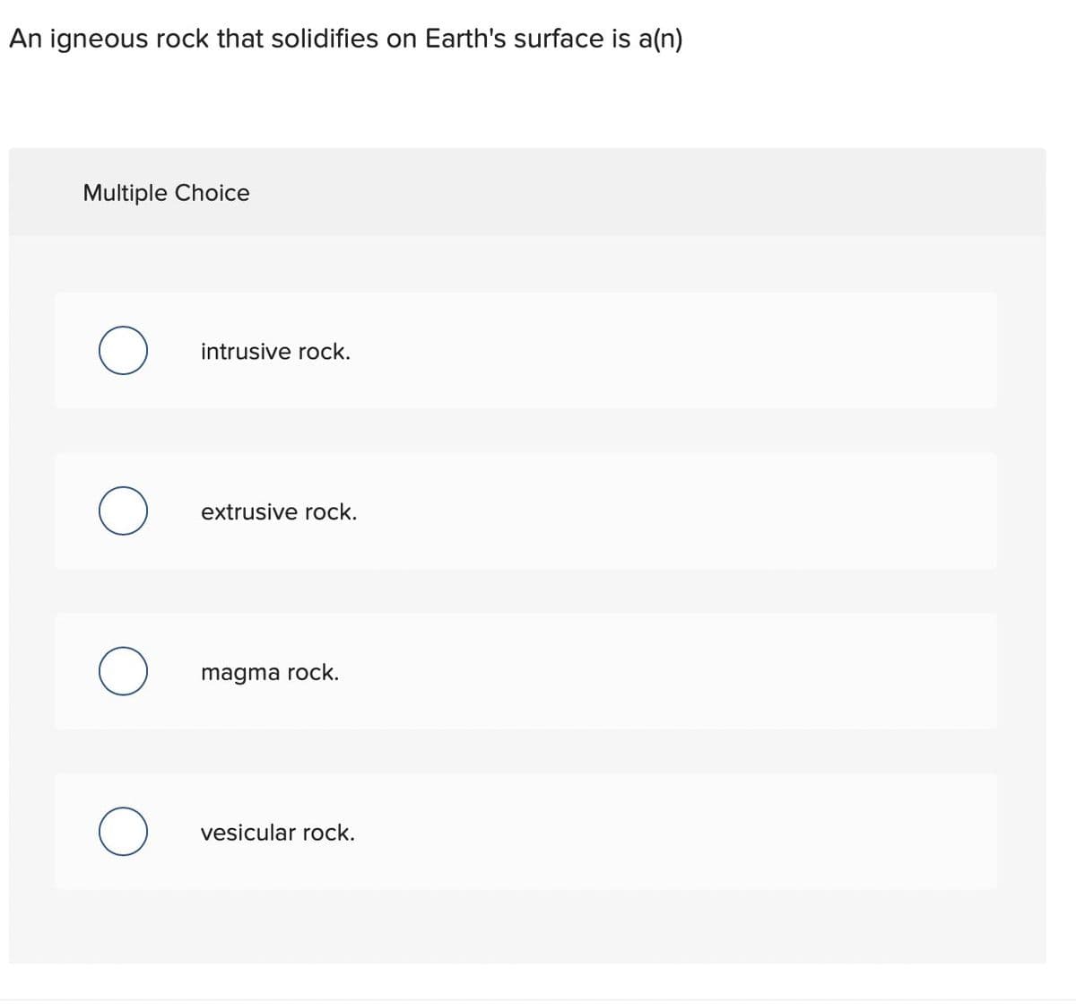 An igneous rock that solidifies on Earth's surface is a(n)
Multiple Choice
intrusive rock.
extrusive rock.
magma rock.
vesicular rock.