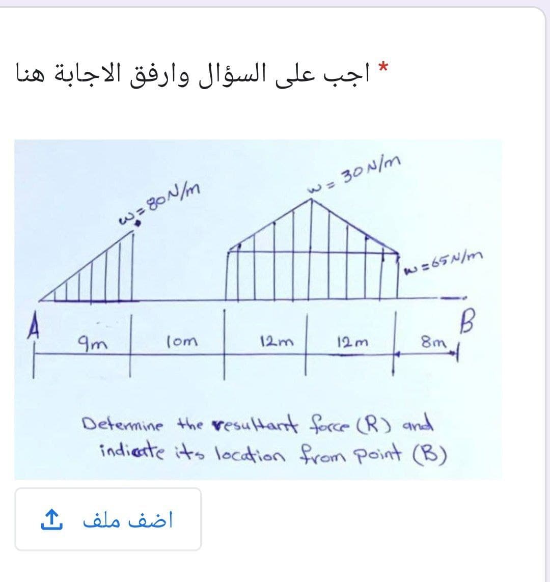 * أجب على السؤال وارفق الاجابة هنا
30N/m
w= 80N/m
w=65N/m
9m
(om
12m
12m
8m
Determine the resultant force (R) and
indieste its location from Point (B)
اضف ملف ث
