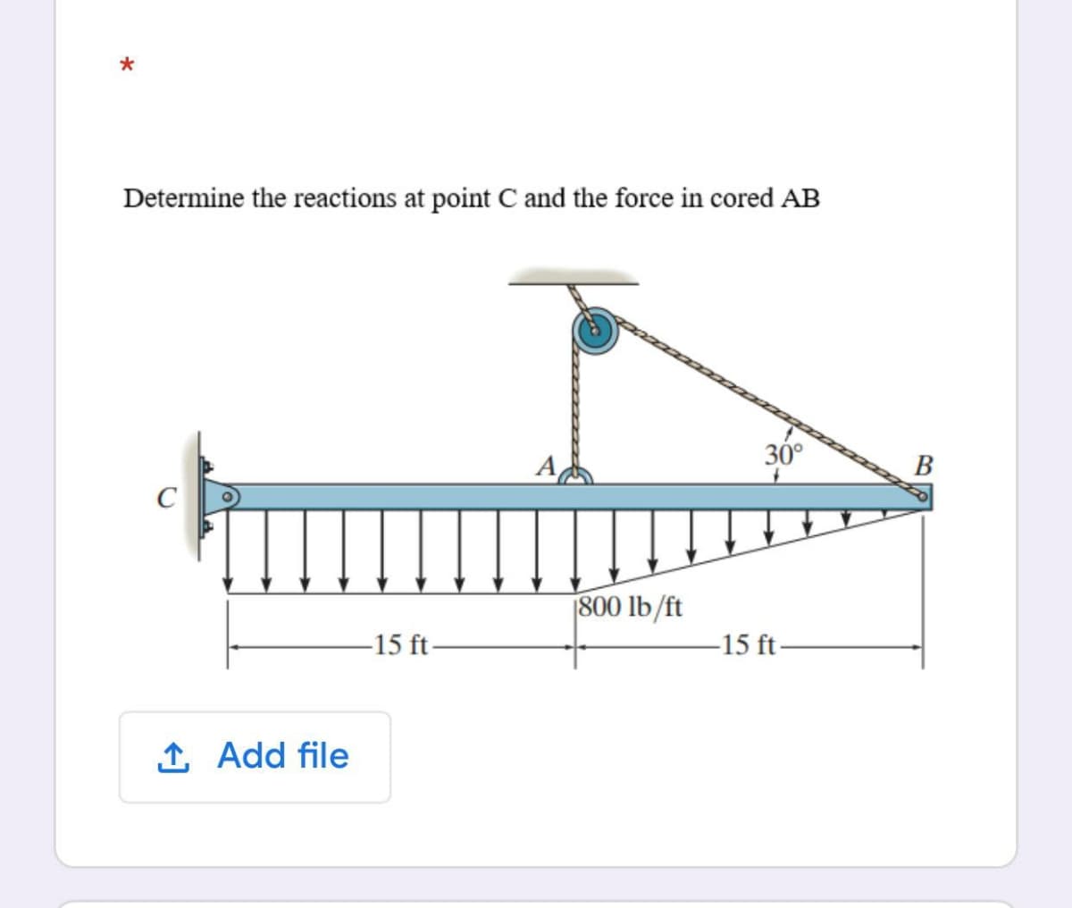 Determine the reactions at point C and the force in cored AB
30°
В
C
800 lb/ft
-15 ft
-15 ft-
1 Add file
