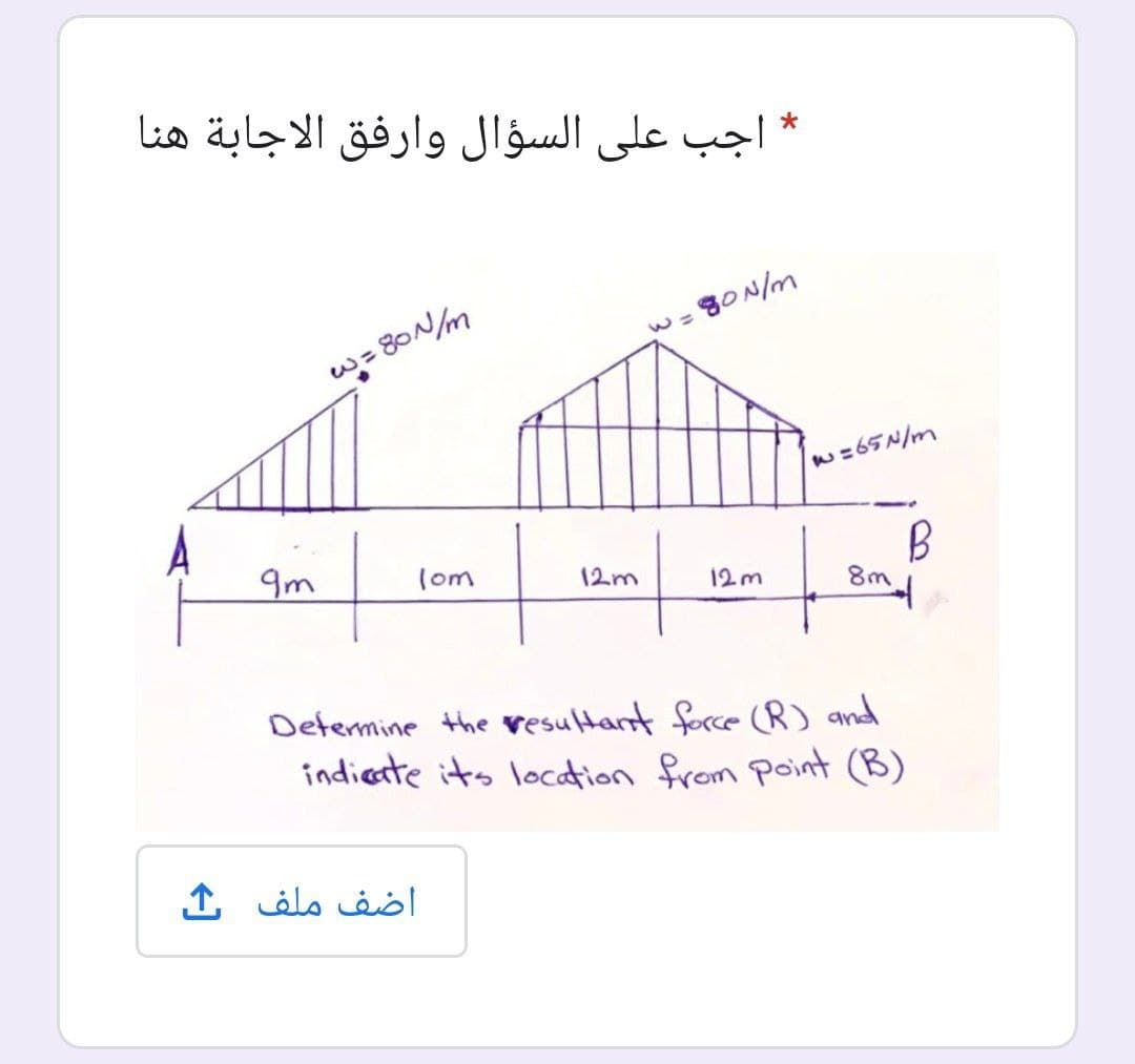 * اجب على السؤال وارفق الاجابة هنا
w= 8ON/m
w=65N/m
9m
(om
12m
12m
8m
Determine the vesultant force (R) and
indieate its location from Point (B)
اضف ملف
