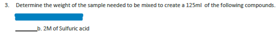 3.
Determine the weight of the sample needed to be mixed to create a 125ml of the following compounds.
b. 2M of Sulfuric acid

