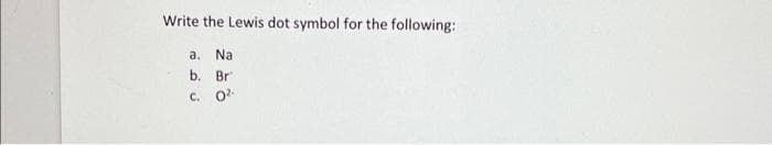 Write the Lewis dot symbol for the following:
a.
Na
b. Br
C. 0².