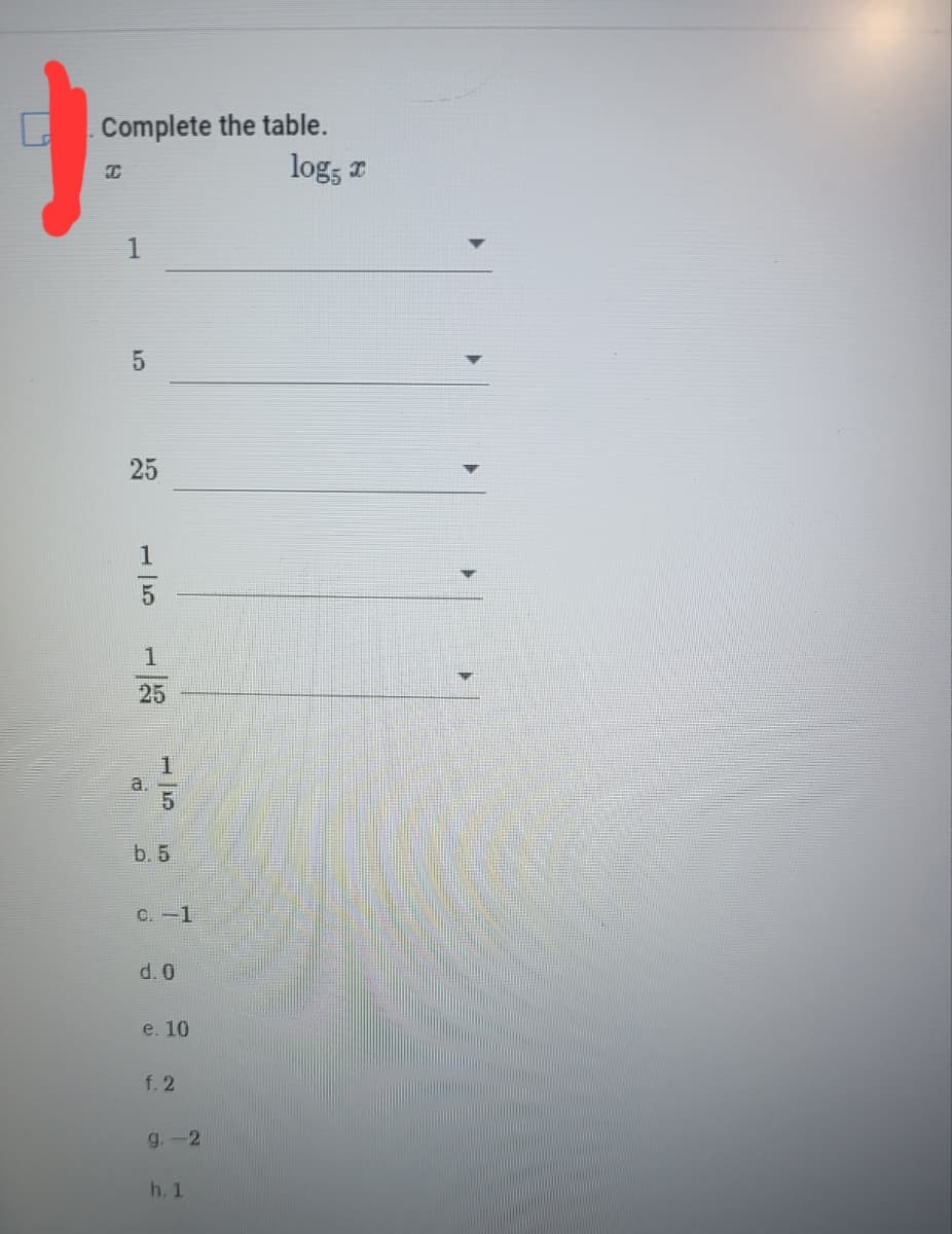 Complete the table.
log, z
1
25
1
25
a.
b. 5
C. -1
d. 0
e. 10
f. 2
g.-2
h. 1
