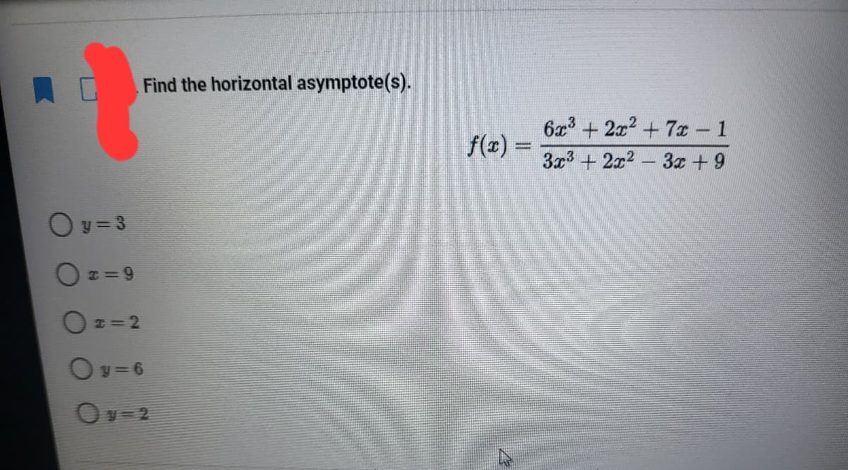 Find the horizontal asymptote(s).
6x + 2x2 + 7x - 1
f(z) =
3a + 2x2- 3a + 9
Oy= 3
O x = 9
O z= 2
Oy = 6
Ov= 2
