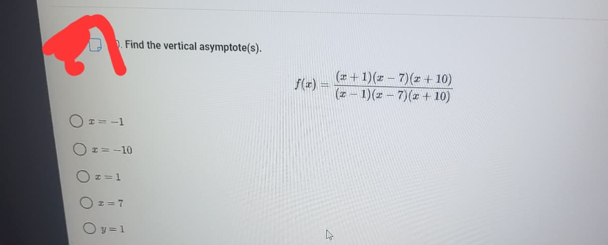 Find the vertical asymptote(s).
(*+ 1)(x - 7)(z + 10)
(I – 1)(x – 7)(x + 10)
f(e)
I = -1
x = -10
* = 1
I = 7
O y = 1
