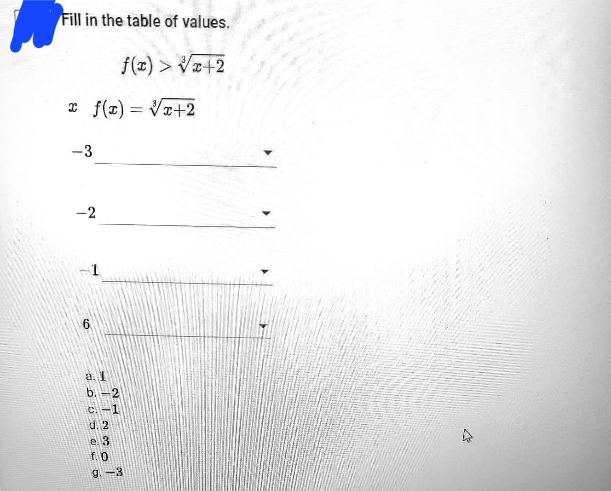 Fill in the table of values.
f(x) > Vz+2
¤ f(x) = V+2
-3
-2
-1
a. 1
b. -2
C.-1
d. 2
е. 3
f.0
g.-3
