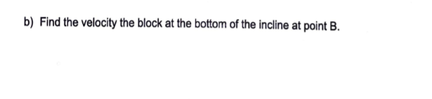 b) Find the velocity the block at the bottom of the incline at point B.
