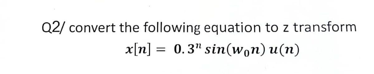 Q2/ convert the following equation to z transform
x[n] = 0.3" sin(won)u(n)