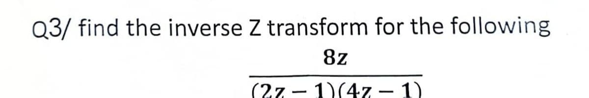 Q3/ find the inverse Z transform for the following
8z
(2z-1)(4z - 1)