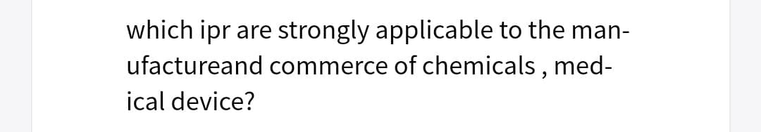 which ipr are strongly applicable to the man-
ufactureand commerce of chemicals , med-
ical device?
