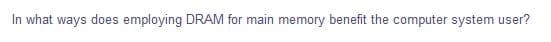 In what ways does employing DRAM for main memory benefit the computer system user?
