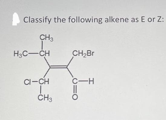 Classify the following alkene as E or Z:
CH3
T
H3C-CH
CI-CH
CH3
CH₂Br
C-H