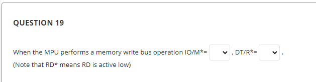 QUESTION 19
When the MPU performs a memory write bus operation IO/M*=
DT/R*=
(Note that RD* means RD is active low)
