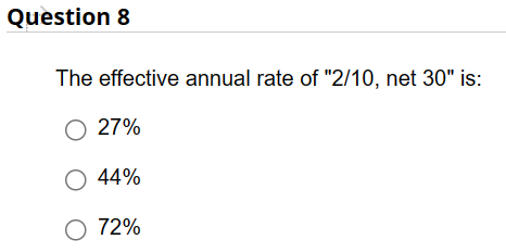 Question 8
The effective annual rate of "2/10, net 30" is:
O 27%
O 44%
O 72%