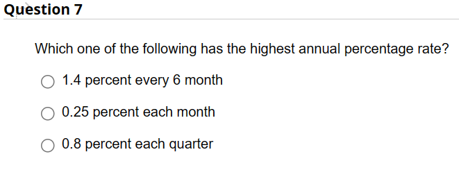 Question 7
Which one of the following has the highest annual percentage rate?
O 1.4 percent every 6 month
0.25 percent each month
0.8 percent each quarter