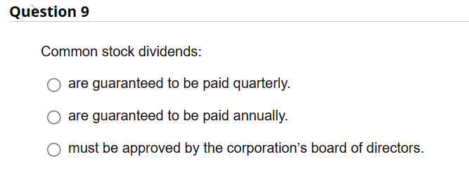 Question 9
Common stock dividends:
are guaranteed to be paid quarterly.
O are guaranteed to be paid annually.
O must be approved by the corporation's board of directors.