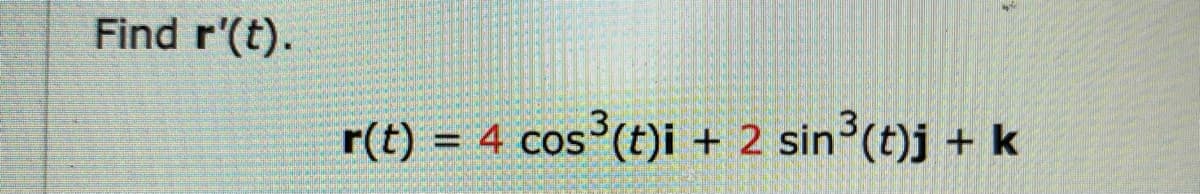 Below is the transcription of the provided image, formatted for an educational website.

---

**Problem Statement:**

Find \(\mathbf{r}'(t)\).

**Given Vector Function:**

\[
\mathbf{r}(t) = 4 \cos^3(t) \mathbf{i} + 2 \sin^3(t) \mathbf{j} + \mathbf{k}
\]

**Details:**

In the given vector function, \(\mathbf{r}(t)\) is defined as a combination of trigonometric functions of \(t\), and the vectors \(\mathbf{i}\), \(\mathbf{j}\), and \(\mathbf{k}\) denote the unit vectors in the x, y, and z directions, respectively. The function comprises terms with \( \cos^3(t) \) and \( \sin^3(t) \), each multiplied by different constants, and a constant unit vector \(\mathbf{k}\) in the z direction.

1. \(4 \cos^3(t) \mathbf{i}\) suggests the x-component of the vector.
2. \(2 \sin^3(t) \mathbf{j}\) suggests the y-component of the vector.
3. \(\mathbf{k}\) suggests the z-component of the vector is constant.

**Objective:**

The task is to find the derivative of the vector function \(\mathbf{r}(t)\).

---

This transcription retains the essential details needed for a student to understand the problem and the given information.