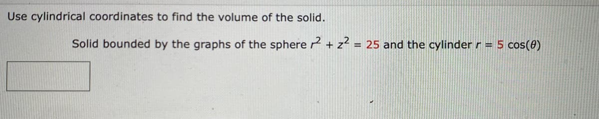 Use cylindrical coordinates to find the volume of the solid.
Solid bounded by the graphs of the sphere ² + z² = 25 and the cylinder r = 5 cos(0)