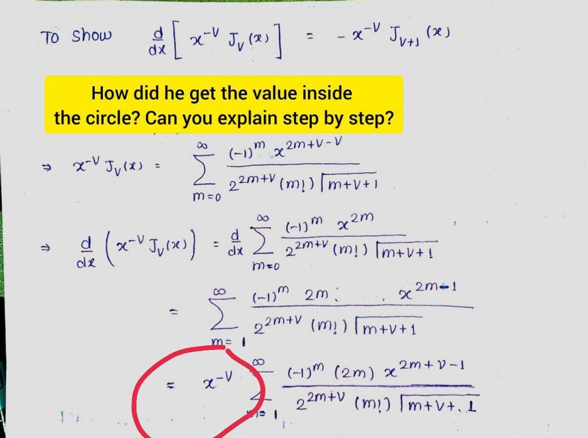 TO Show
そレ
Jy (x)
]
xーレ
Juts
dx
How did he get the value inside
the circle? Can you explain step by step?
(-)"× 2m+VーV
22m+V (mị)| m+v+1
M=0
d.
dx
(-1)M x2m
22m+v (m!) Im+v+!
d
de
(-1)" 2m:
2m-1
22m+V (m!) m+v+1
8,
(-1)m (2m) x
2m + V-1
そーレ
22m+v
(m!) Im+v+. I
